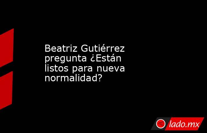 Beatriz Gutiérrez pregunta ¿Están listos para nueva normalidad?. Noticias en tiempo real