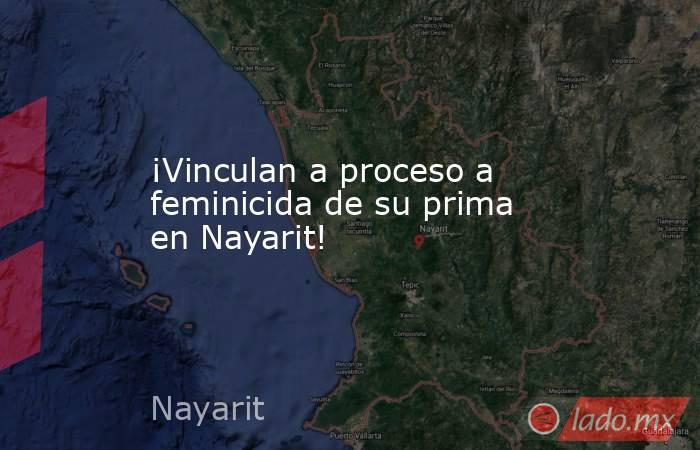 ¡Vinculan a proceso a feminicida de su prima en Nayarit!. Noticias en tiempo real