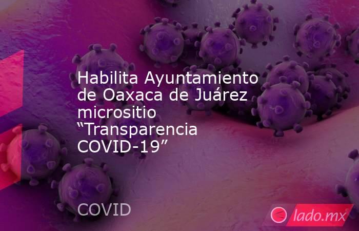 Habilita Ayuntamiento de Oaxaca de Juárez micrositio “Transparencia COVID-19”. Noticias en tiempo real