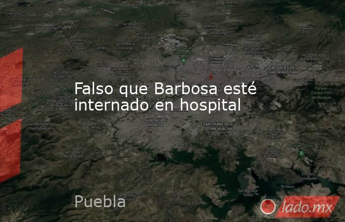 Falso que Barbosa esté internado en hospital. Noticias en tiempo real