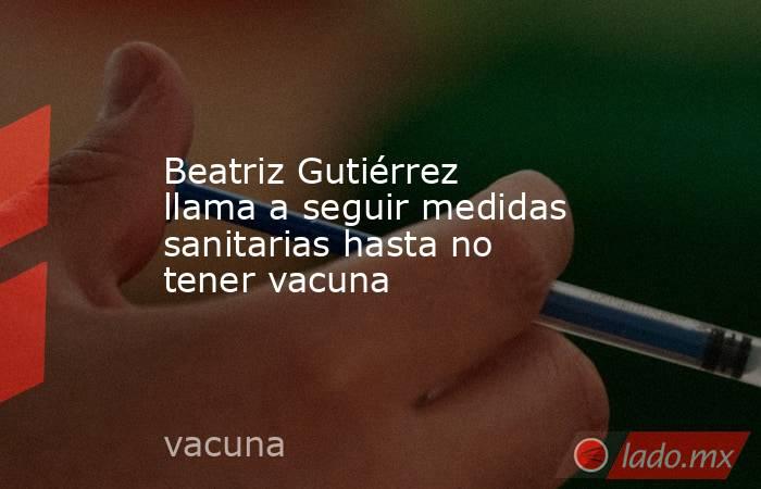 Beatriz Gutiérrez llama a seguir medidas sanitarias hasta no tener vacuna. Noticias en tiempo real