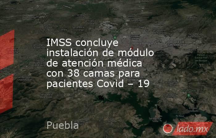 IMSS concluye instalación de módulo de atención médica con 38 camas para pacientes Covid – 19. Noticias en tiempo real