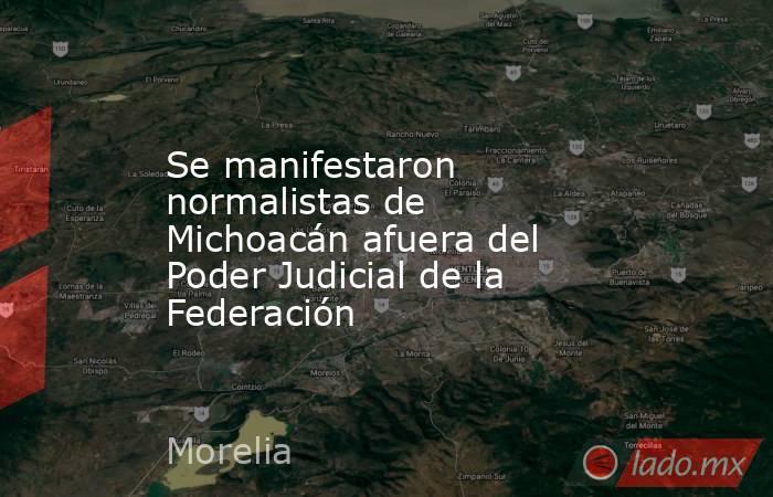 Se manifestaron normalistas de Michoacán afuera del Poder Judicial de la Federación. Noticias en tiempo real