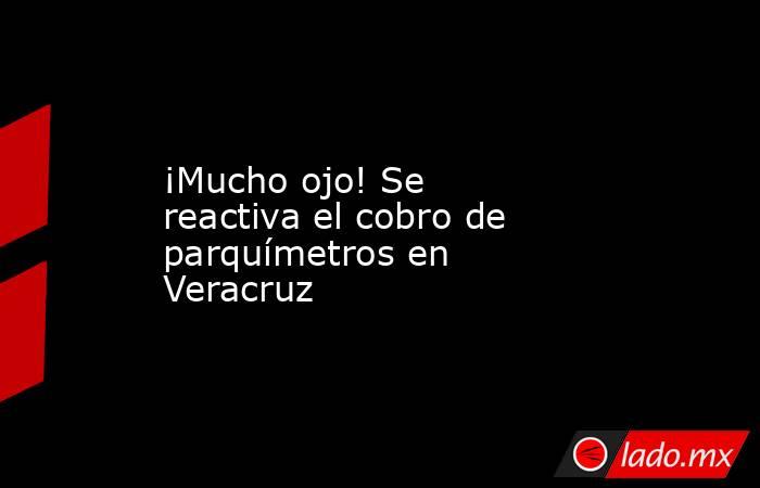¡Mucho ojo! Se reactiva el cobro de parquímetros en Veracruz. Noticias en tiempo real