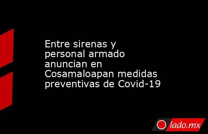Entre sirenas y personal armado anuncian en Cosamaloapan medidas preventivas de Covid-19. Noticias en tiempo real