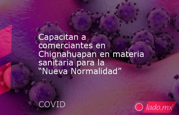 Capacitan a comerciantes en Chignahuapan en materia sanitaria para la “Nueva Normalidad”. Noticias en tiempo real