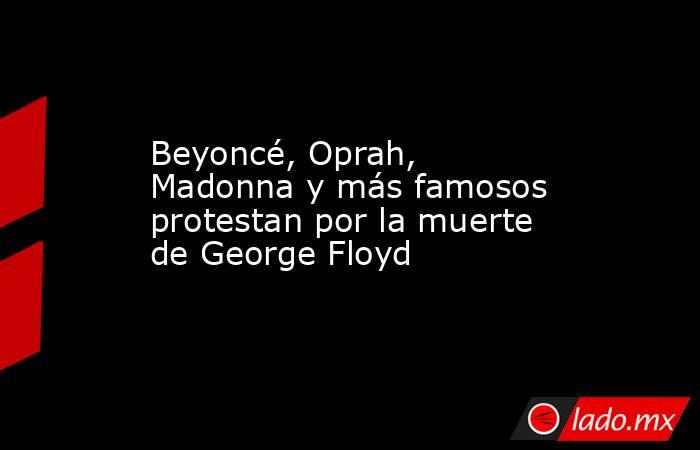 Beyoncé, Oprah, Madonna y más famosos protestan por la muerte de George Floyd. Noticias en tiempo real