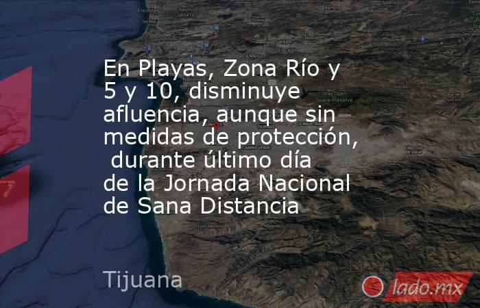 En Playas, Zona Río y 5 y 10, disminuye afluencia, aunque sin medidas de protección,  durante último día de la Jornada Nacional de Sana Distancia . Noticias en tiempo real