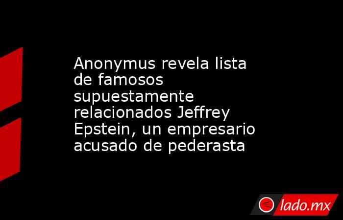 Anonymus revela lista de famosos supuestamente relacionados Jeffrey Epstein, un empresario acusado de pederasta. Noticias en tiempo real