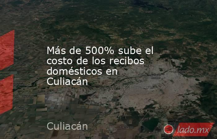 Más de 500% sube el costo de los recibos domésticos en Culiacán. Noticias en tiempo real