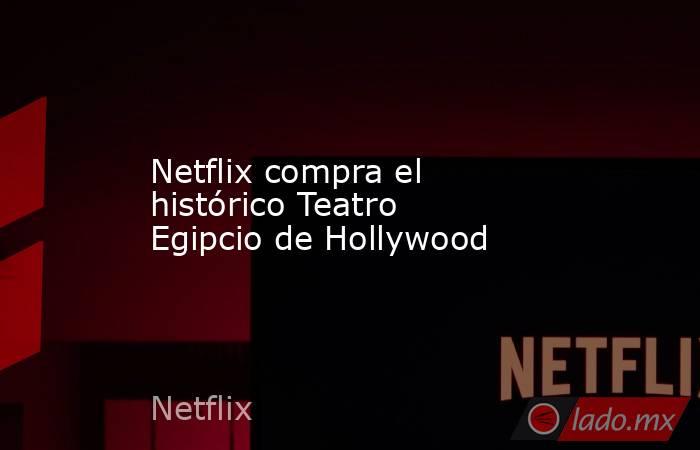 Netflix compra el histórico Teatro Egipcio de Hollywood. Noticias en tiempo real