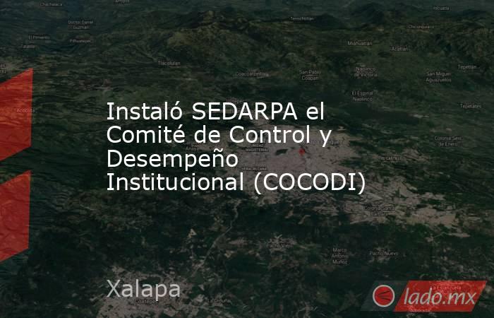 Instaló SEDARPA el Comité de Control y Desempeño Institucional (COCODI). Noticias en tiempo real