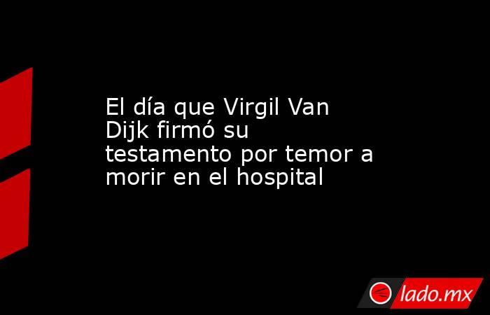 El día que Virgil Van Dijk firmó su testamento por temor a morir en el hospital. Noticias en tiempo real