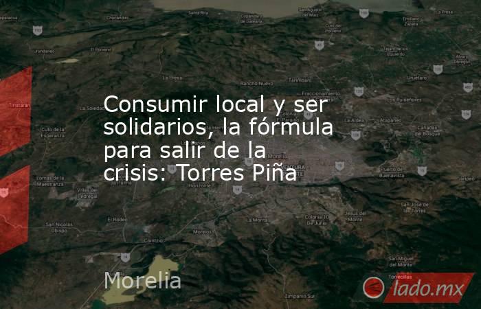 Consumir local y ser solidarios, la fórmula para salir de la crisis: Torres Piña. Noticias en tiempo real
