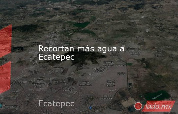 Recortan más agua a Ecatepec. Noticias en tiempo real