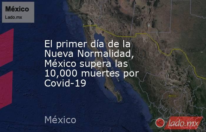 El primer día de la Nueva Normalidad, México supera las 10,000 muertes por Covid-19. Noticias en tiempo real