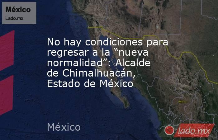 No hay condiciones para regresar a la “nueva normalidad”: Alcalde de Chimalhuacán, Estado de México. Noticias en tiempo real