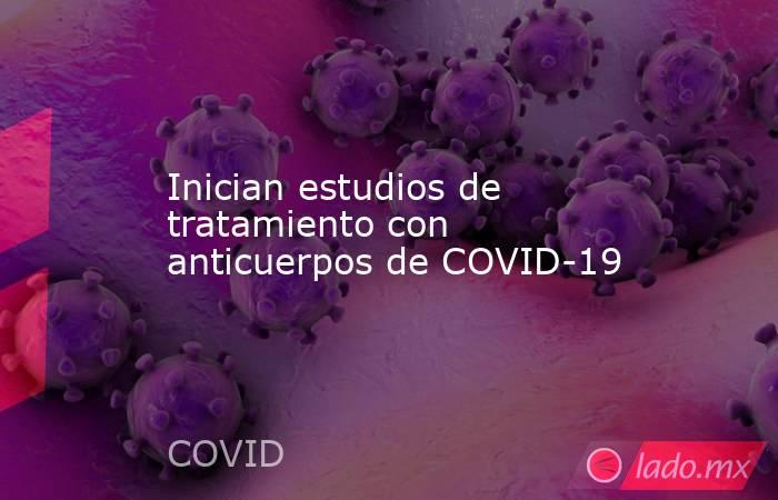 Inician estudios de tratamiento con anticuerpos de COVID-19. Noticias en tiempo real