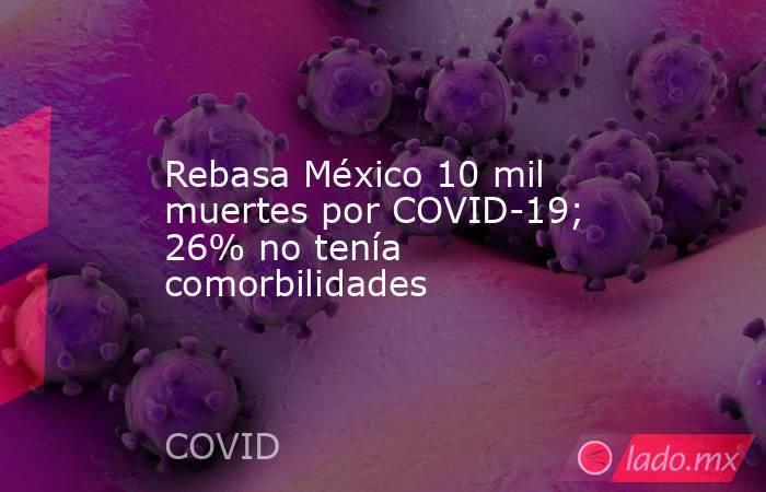 Rebasa México 10 mil muertes por COVID-19; 26% no tenía comorbilidades. Noticias en tiempo real