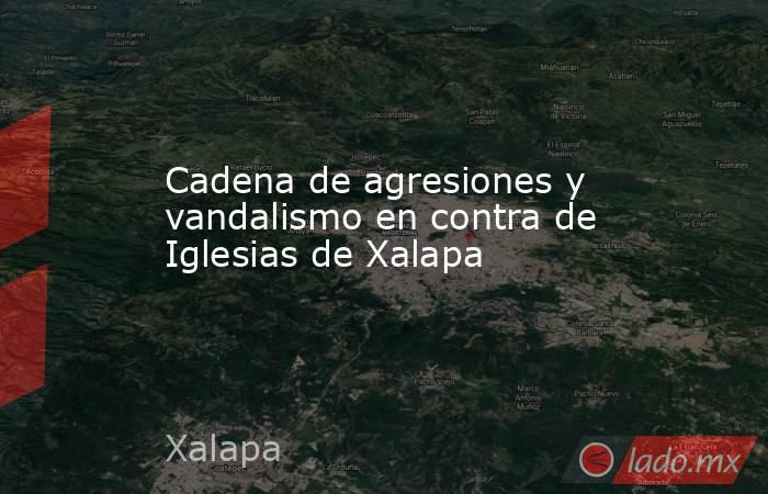 Cadena de agresiones y vandalismo en contra de Iglesias de Xalapa. Noticias en tiempo real
