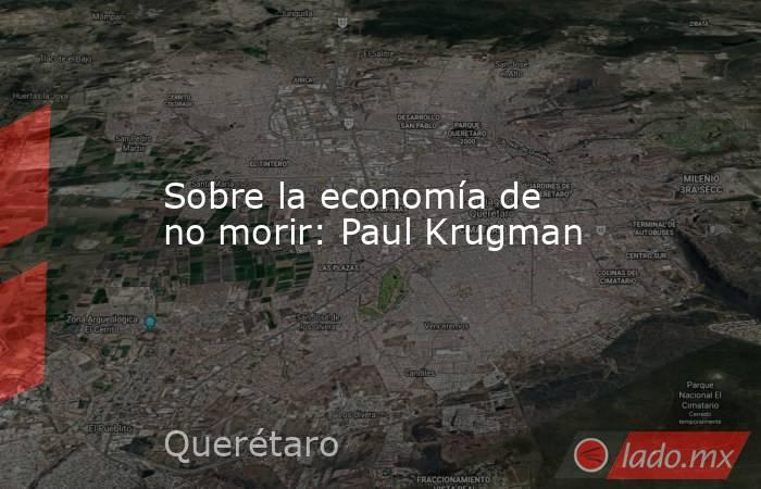 Sobre la economía de no morir: Paul Krugman. Noticias en tiempo real