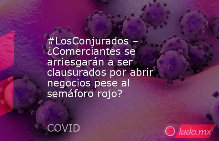 #LosConjurados – ¿Comerciantes se arriesgarán a ser clausurados por abrir negocios pese al semáforo rojo?. Noticias en tiempo real