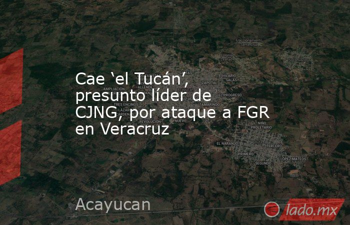 Cae ‘el Tucán’, presunto líder de CJNG, por ataque a FGR en Veracruz. Noticias en tiempo real