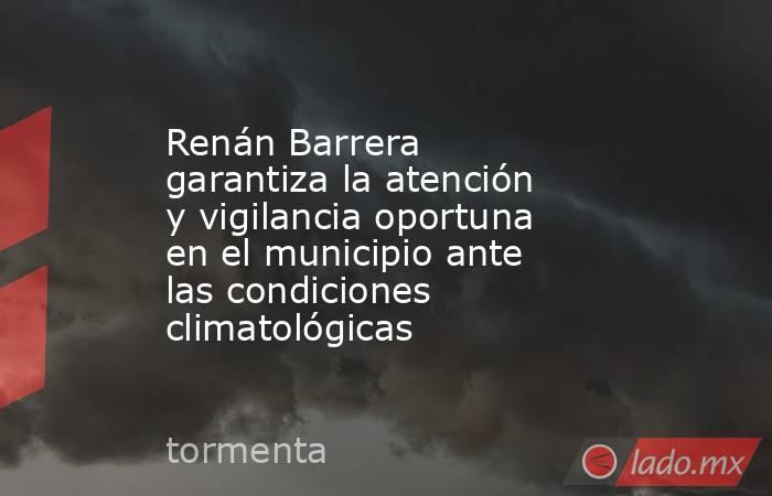 Renán Barrera garantiza la atención y vigilancia oportuna en el municipio ante las condiciones climatológicas. Noticias en tiempo real