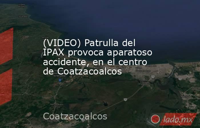 (VIDEO) Patrulla del IPAX provoca aparatoso accidente, en el centro de Coatzacoalcos. Noticias en tiempo real
