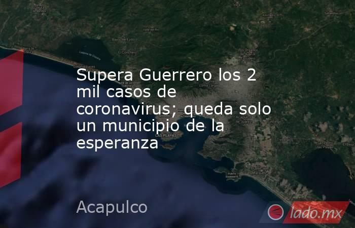 Supera Guerrero los 2 mil casos de coronavirus; queda solo un municipio de la esperanza. Noticias en tiempo real