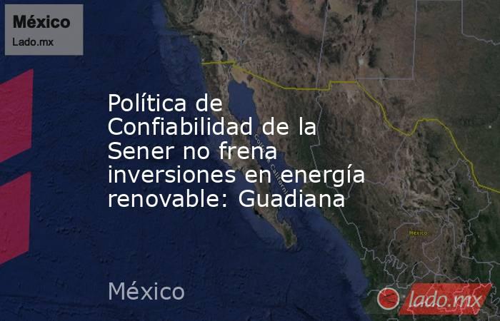 Política de Confiabilidad de la Sener no frena  inversiones en energía renovable: Guadiana. Noticias en tiempo real
