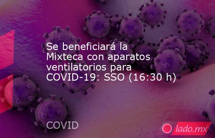 Se beneficiará la Mixteca con aparatos ventilatorios para COVID-19: SSO (16:30 h). Noticias en tiempo real