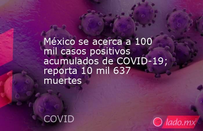México se acerca a 100 mil casos positivos acumulados de COVID-19; reporta 10 mil 637 muertes. Noticias en tiempo real