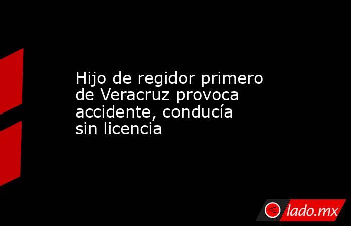 Hijo de regidor primero de Veracruz provoca accidente, conducía sin licencia. Noticias en tiempo real