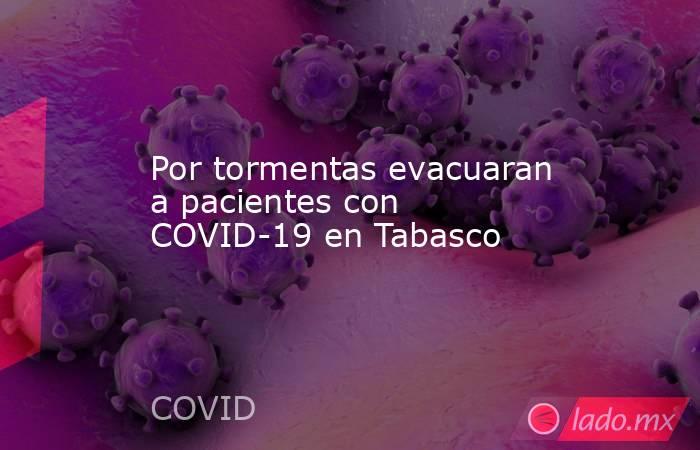 Por tormentas evacuaran a pacientes con COVID-19 en Tabasco. Noticias en tiempo real