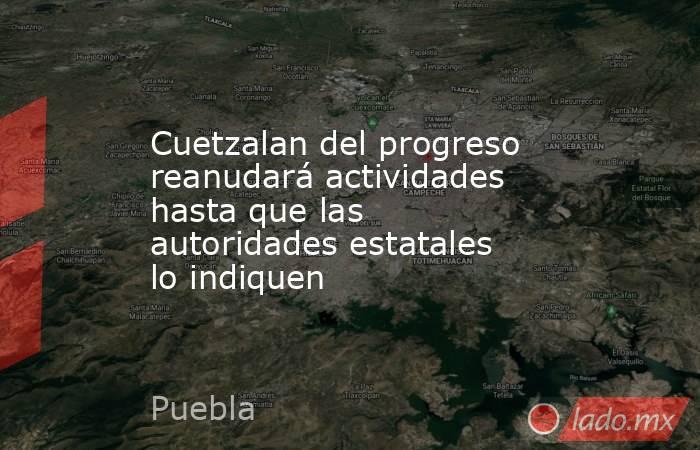 Cuetzalan del progreso reanudará actividades hasta que las autoridades estatales lo indiquen. Noticias en tiempo real