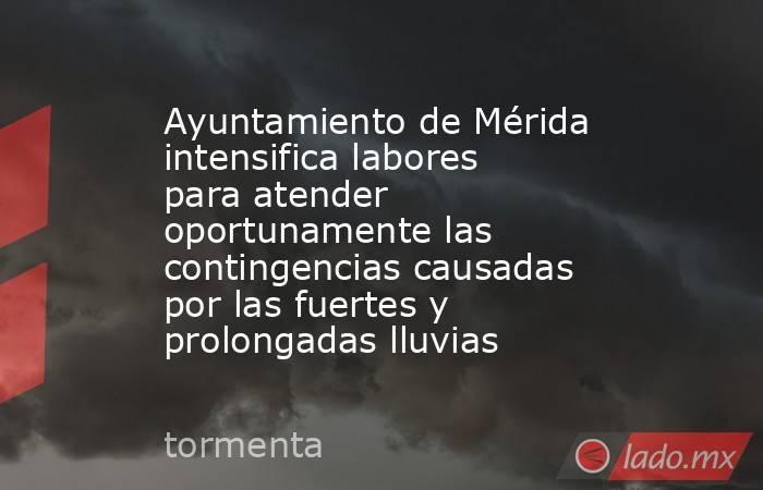 Ayuntamiento de Mérida intensifica labores para atender oportunamente las contingencias causadas por las fuertes y prolongadas lluvias. Noticias en tiempo real