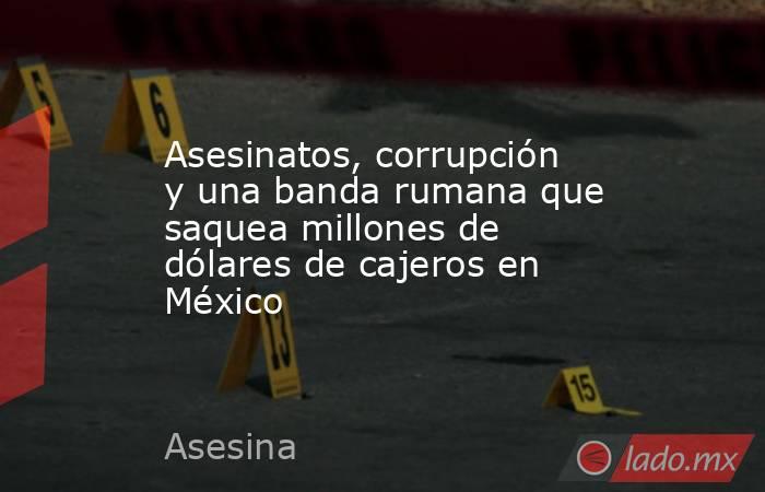 Asesinatos, corrupción y una banda rumana que saquea millones de dólares de cajeros en México. Noticias en tiempo real