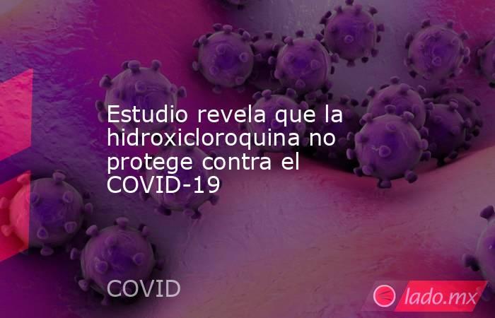 Estudio revela que la hidroxicloroquina no protege contra el COVID-19. Noticias en tiempo real