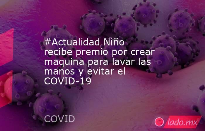 #Actualidad Niño recibe premio por crear maquina para lavar las manos y evitar el COVID-19. Noticias en tiempo real