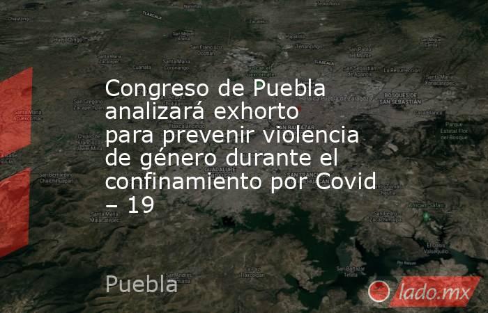 Congreso de Puebla analizará exhorto  para prevenir violencia de género durante el confinamiento por Covid – 19. Noticias en tiempo real