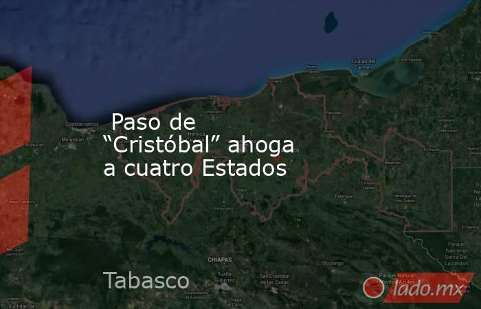  Paso de “Cristóbal” ahoga a cuatro Estados. Noticias en tiempo real