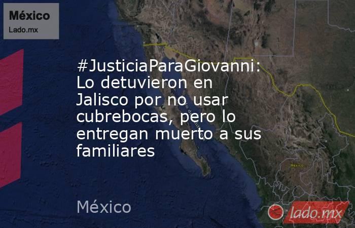 #JusticiaParaGiovanni: Lo detuvieron en Jalisco por no usar cubrebocas, pero lo entregan muerto a sus familiares. Noticias en tiempo real