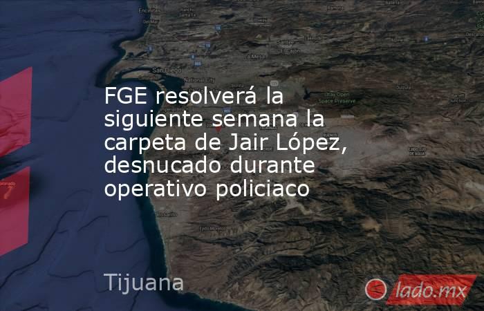 FGE resolverá la siguiente semana la carpeta de Jair López, desnucado durante operativo policiaco. Noticias en tiempo real