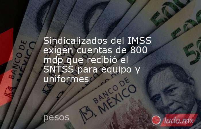 Sindicalizados del IMSS exigen cuentas de 800 mdp que recibió el SNTSS para equipo y uniformes. Noticias en tiempo real