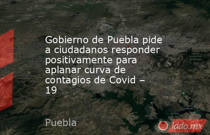 Gobierno de Puebla pide a ciudadanos responder positivamente para aplanar curva de contagios de Covid – 19. Noticias en tiempo real