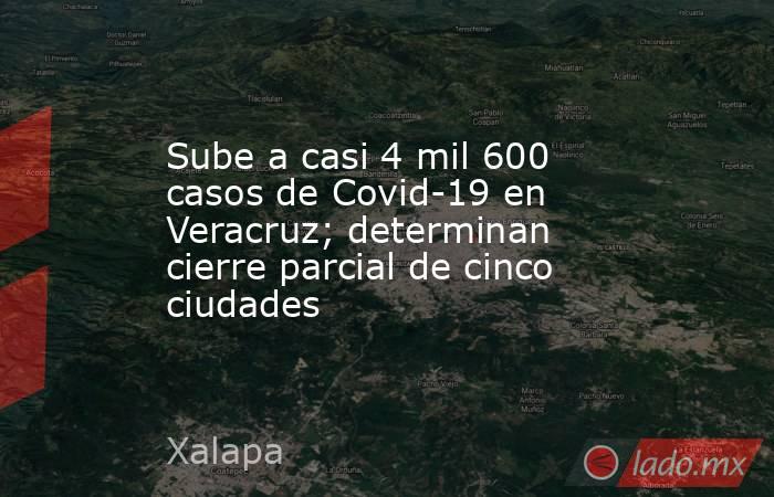 Sube a casi 4 mil 600 casos de Covid-19 en Veracruz; determinan cierre parcial de cinco ciudades. Noticias en tiempo real