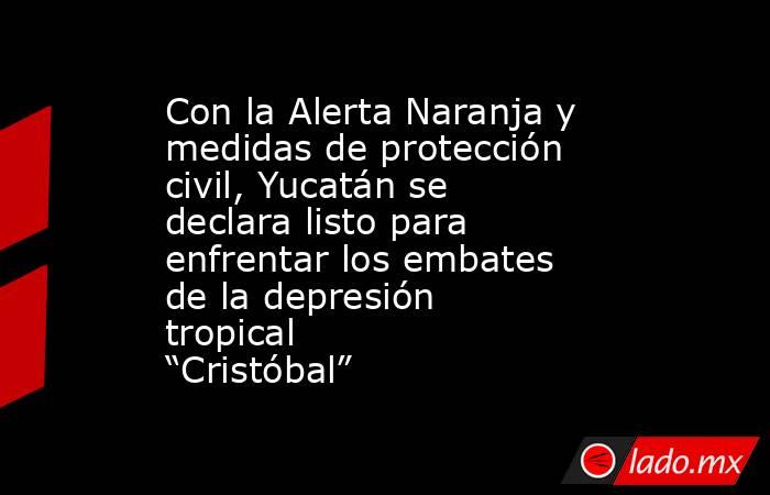Con la Alerta Naranja y medidas de protección civil, Yucatán se declara listo para enfrentar los embates de la depresión tropical “Cristóbal”. Noticias en tiempo real