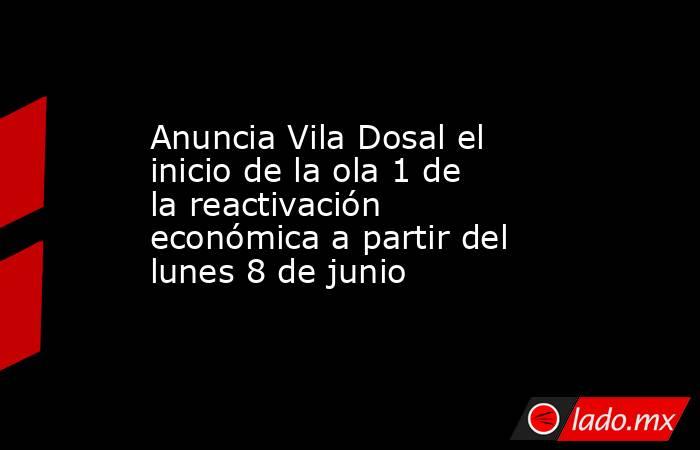 Anuncia Vila Dosal el inicio de la ola 1 de la reactivación económica a partir del lunes 8 de junio. Noticias en tiempo real