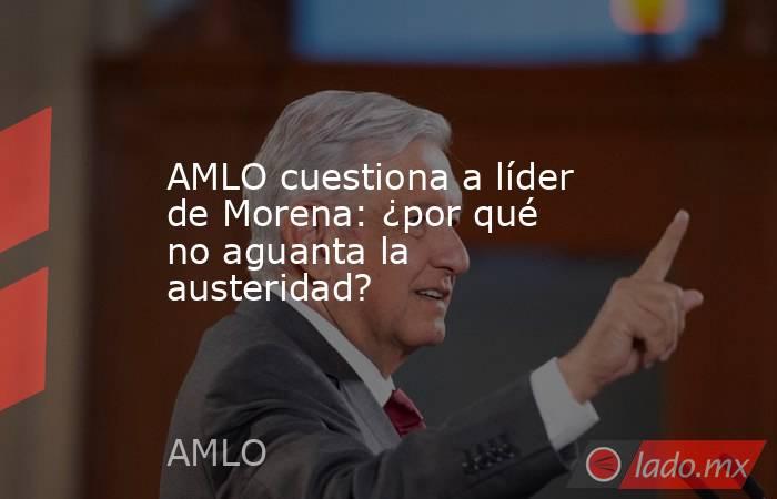 AMLO cuestiona a líder de Morena: ¿por qué no aguanta la austeridad?. Noticias en tiempo real